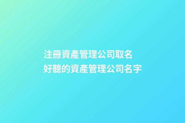 注冊資產管理公司取名 好聽的資產管理公司名字-第1張-公司起名-玄機派